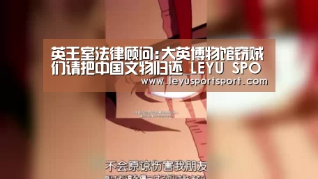 英王室法律顾问:大英博物馆窃贼们请把中国文物归还_LEYU SPORTS(图2) LEYU SPORTS