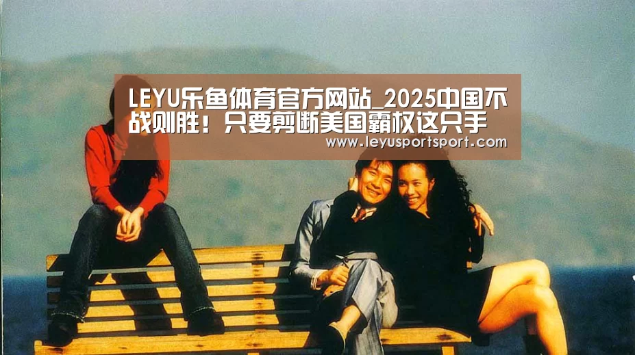 LEYU乐鱼体育官方网站_2025中国不战则胜!只要剪断美国霸权这只手(图4) LEYU乐鱼体育