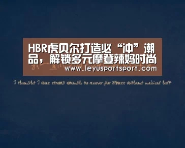 HBR虎贝尔打造必“冲”潮品,解锁多元摩登辣妈时尚密码|LEYU乐鱼体育(图1) 乐鱼体育