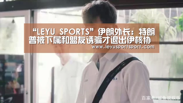 “LEYU SPORTS”伊朗外长:特朗普被下属和盟友诱骗才退出伊核协议(图3) LEYU乐鱼体育官方网站
